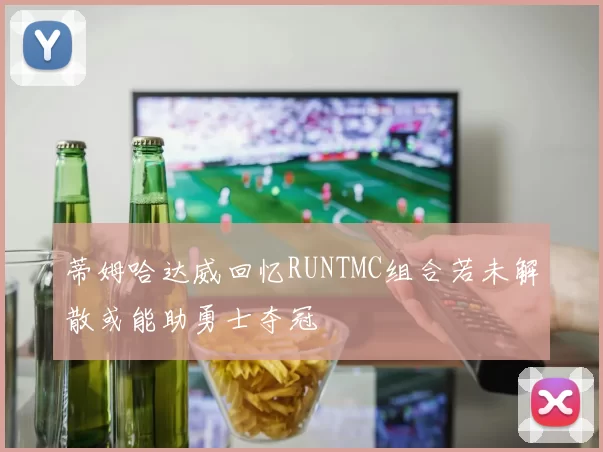 蒂姆哈达威回忆RUNTMC组合若未解散或能助勇士夺冠