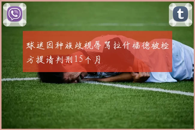 球迷因种族歧视辱骂拉什福德被检方提请判刑15个月