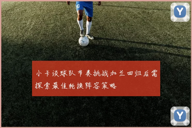 小卡谈球队节奏挑战加兰回归后需探索最佳轮换阵容策略