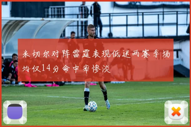 米切尔对阵雷霆表现低迷两赛季场均仅14分命中率惨淡