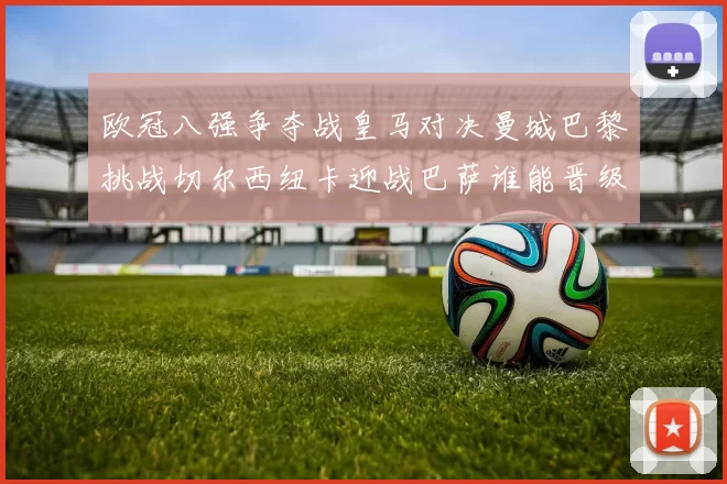 欧冠八强争夺战皇马对决曼城巴黎挑战切尔西纽卡迎战巴萨谁能晋级