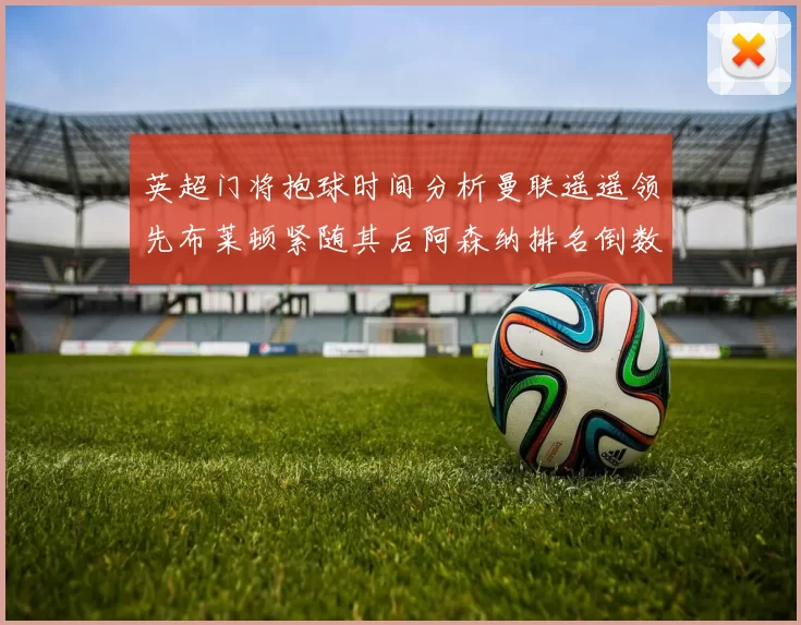 英超门将抱球时间分析曼联遥遥领先布莱顿紧随其后阿森纳排名倒数第三
