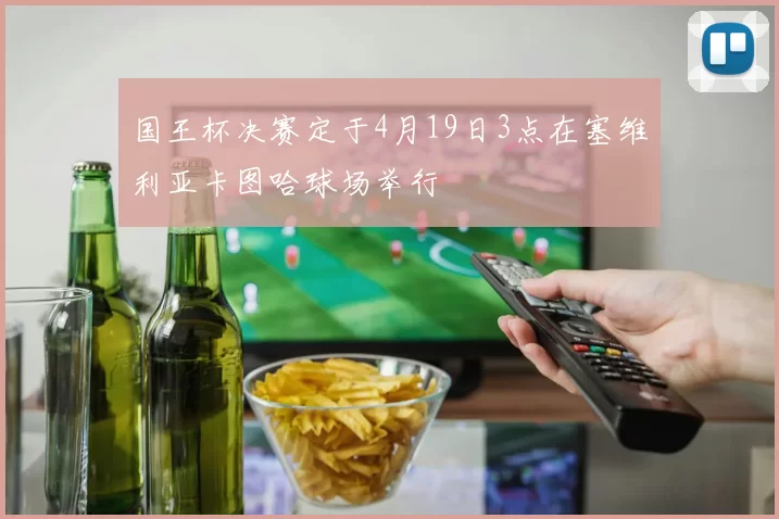 国王杯决赛定于4月19日3点在塞维利亚卡图哈球场举行