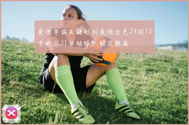爱德华兹关键时刻表现出色24投12中砍下31分助球队锁定胜局