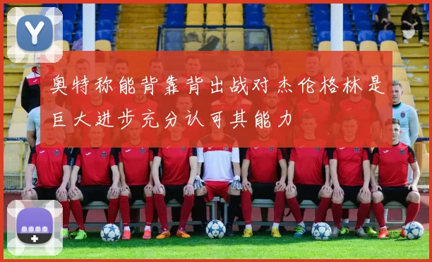 奥特称能背靠背出战对杰伦格林是巨大进步充分认可其能力