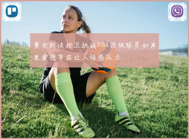 费尔斯谈控卫挑战NBA顶级球员如库里爱德华兹让人倍感压力