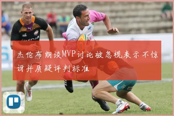杰伦布朗谈MVP讨论被忽视表示不惊讶并质疑评判标准