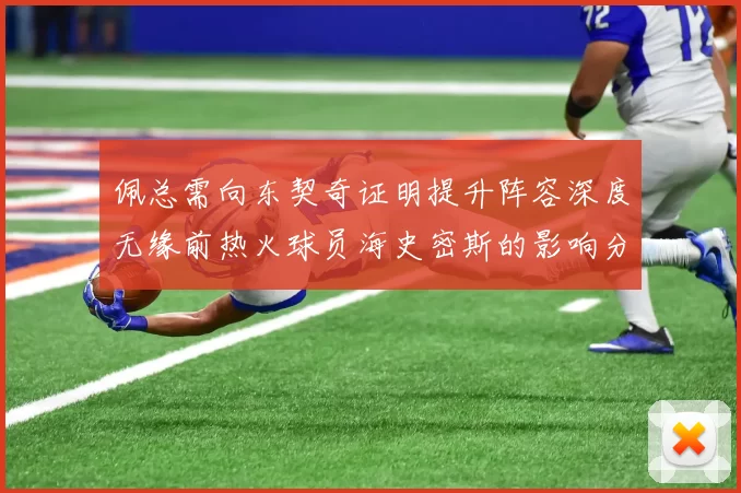 佩总需向东契奇证明提升阵容深度无缘前热火球员海史密斯的影响分析