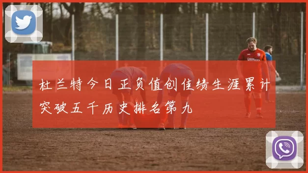 杜兰特今日正负值创佳绩生涯累计突破五千历史排名第九