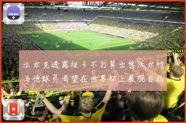 法尔克透露纽卡不打算出售沃尔特马德球员渴望在世界杯上展现自我