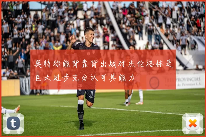 奥特称能背靠背出战对杰伦格林是巨大进步充分认可其能力
