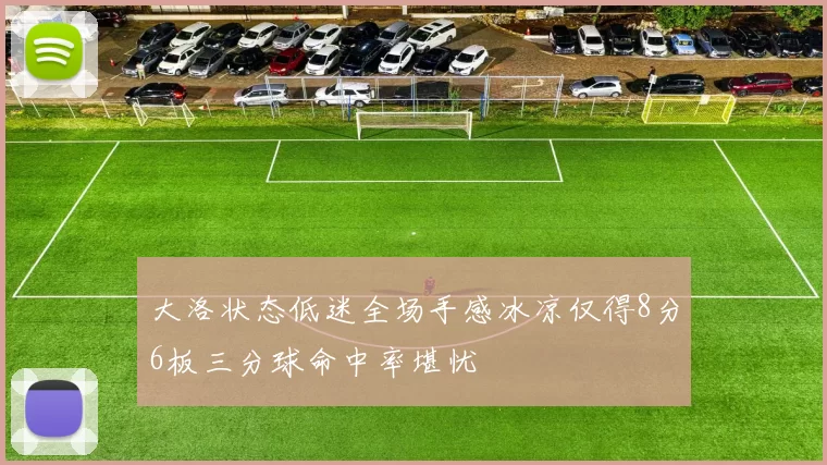 大洛状态低迷全场手感冰凉仅得8分6板三分球命中率堪忧
