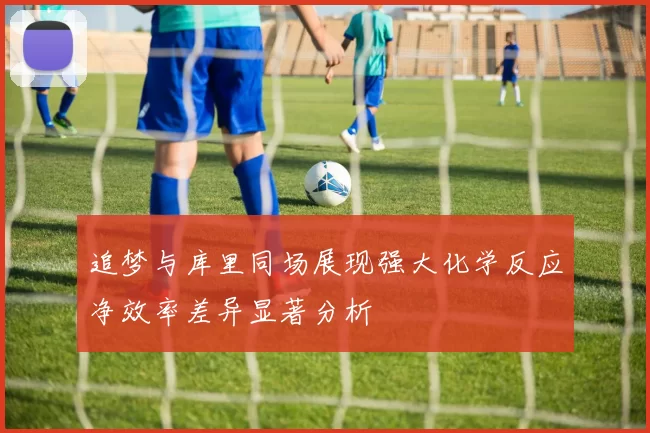 追梦与库里同场展现强大化学反应净效率差异显著分析