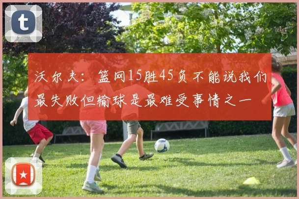 沃尔夫：篮网15胜45负不能说我们最失败但输球是最难受事情之一