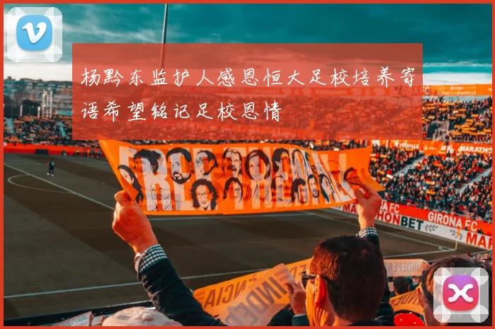 杨黔东监护人感恩恒大足校培养寄语希望铭记足校恩情