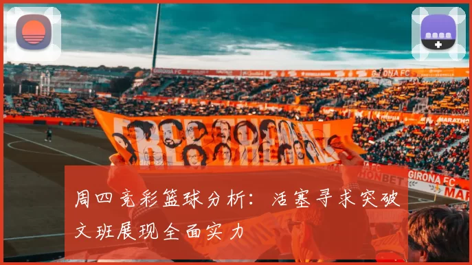 周四竞彩篮球分析：活塞寻求突破文班展现全面实力
