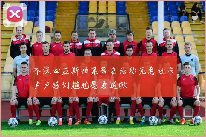 齐沃回应斯帕莱蒂言论称无意让卡卢卢感到尴尬愿意道歉