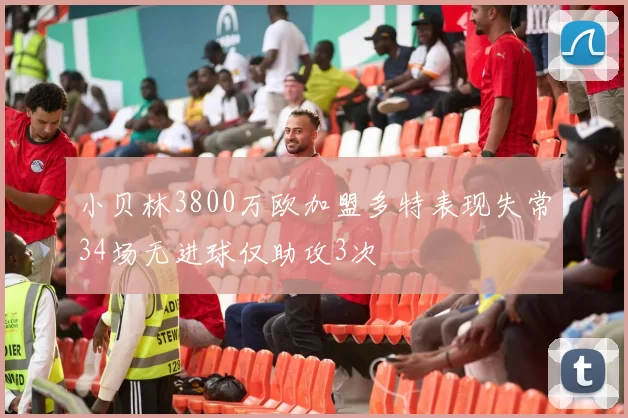 小贝林3800万欧加盟多特表现失常34场无进球仅助攻3次