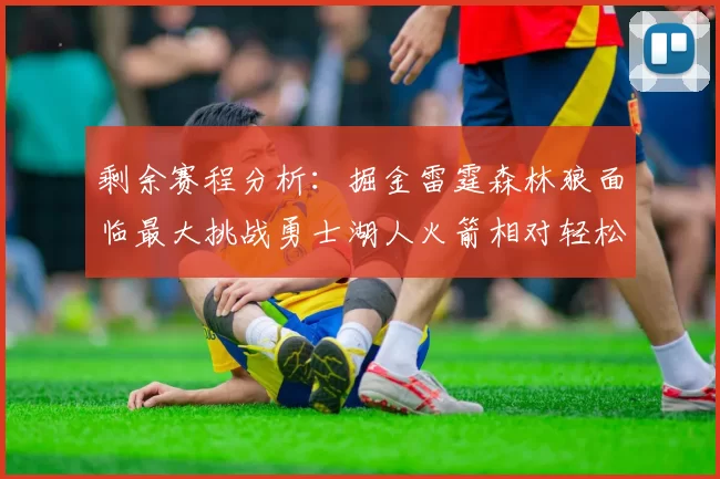 剩余赛程分析：掘金雷霆森林狼面临最大挑战勇士湖人火箭相对轻松