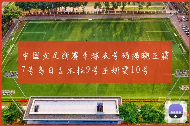 中国女足新赛季球衣号码揭晓王霜7号乌日古木拉9号王妍雯10号