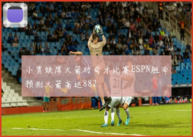 小贾缺席火箭对奇才比赛ESPN胜率预测火箭高达882