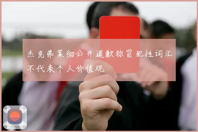 杰克弗莱彻公开道歉称冒犯性词汇不代表个人价值观