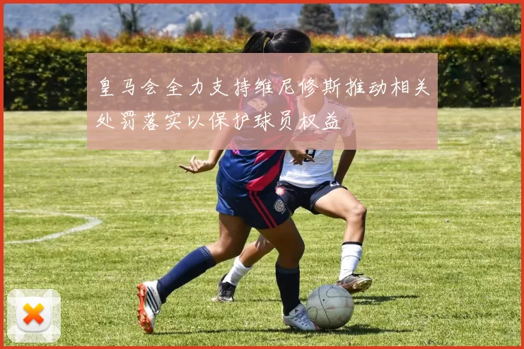 皇马会全力支持维尼修斯推动相关处罚落实以保护球员权益