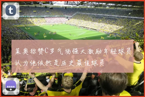 莱奥称赞C罗气场强大激励年轻球员认为他依然是历史最佳球员