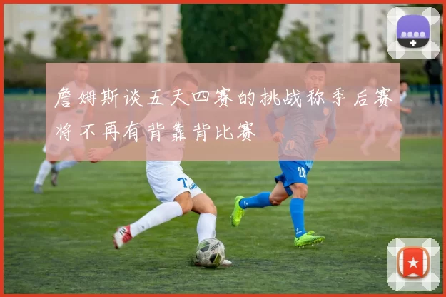 詹姆斯谈五天四赛的挑战称季后赛将不再有背靠背比赛