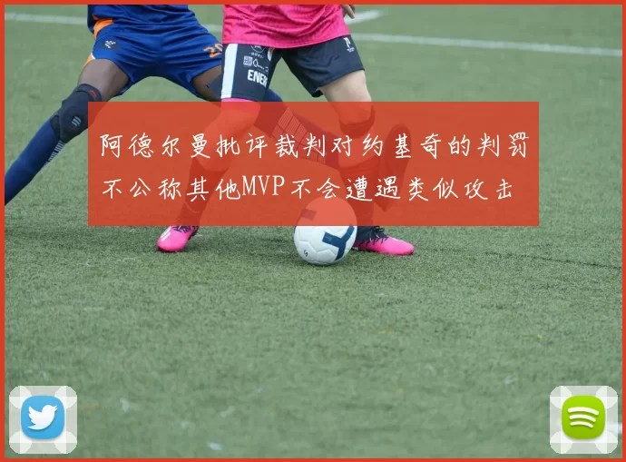 阿德尔曼批评裁判对约基奇的判罚不公称其他MVP不会遭遇类似攻击