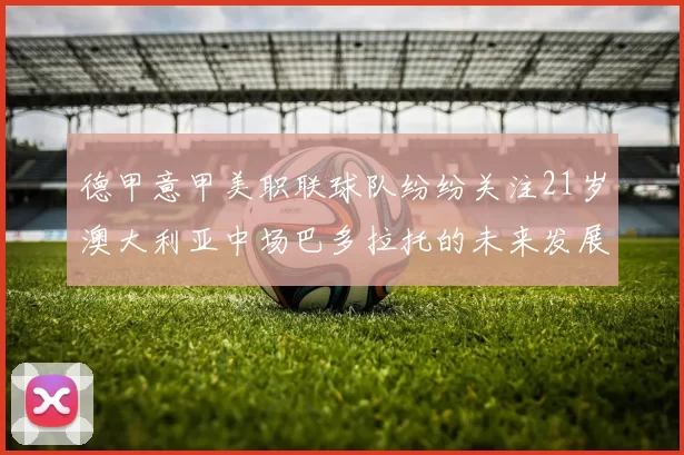 德甲意甲美职联球队纷纷关注21岁澳大利亚中场巴多拉托的未来发展