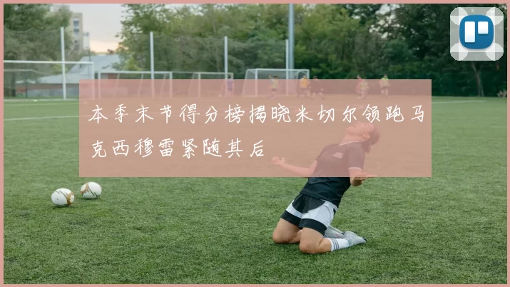 本季末节得分榜揭晓米切尔领跑马克西穆雷紧随其后