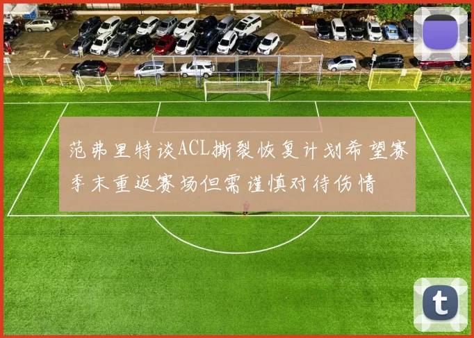 范弗里特谈ACL撕裂恢复计划希望赛季末重返赛场但需谨慎对待伤情