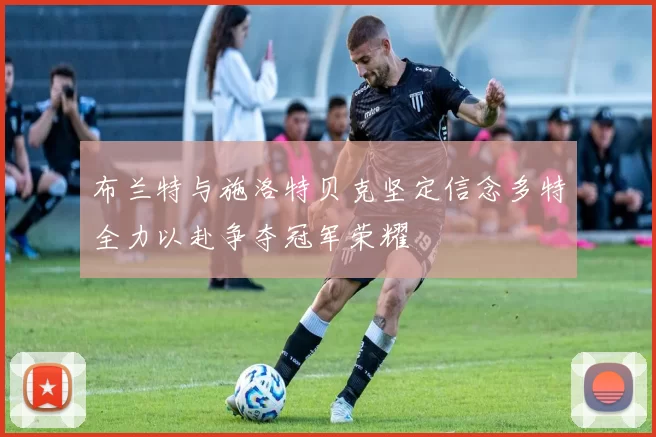 布兰特与施洛特贝克坚定信念多特全力以赴争夺冠军荣耀