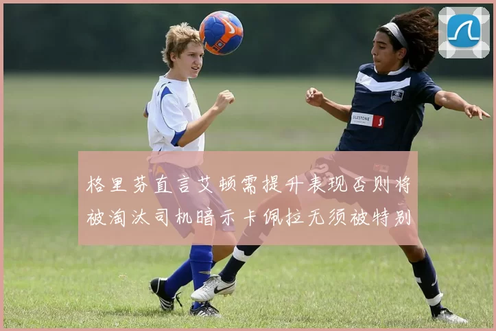 格里芬直言艾顿需提升表现否则将被淘汰司机暗示卡佩拉无须被特别提及
