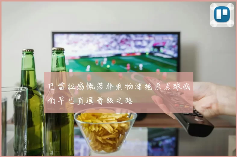 巴雷拉感慨若非利物浦绝杀点球我们早已直通晋级之路