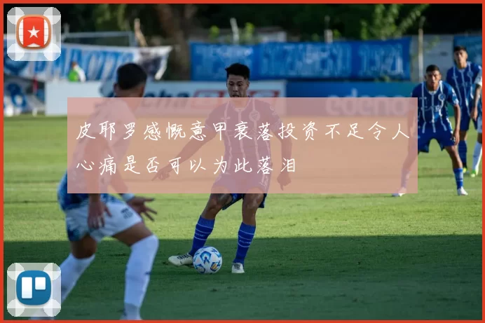 皮耶罗感慨意甲衰落投资不足令人心痛是否可以为此落泪