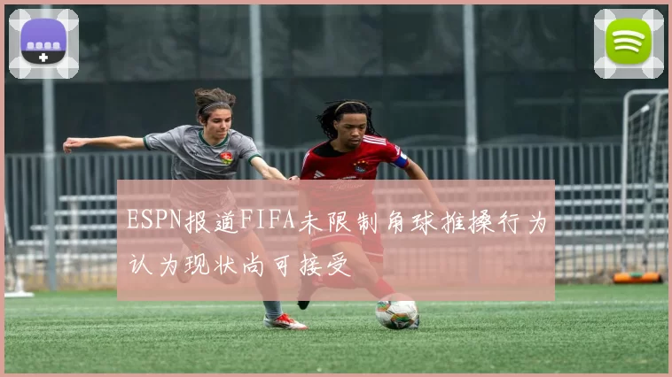 ESPN报道FIFA未限制角球推搡行为认为现状尚可接受